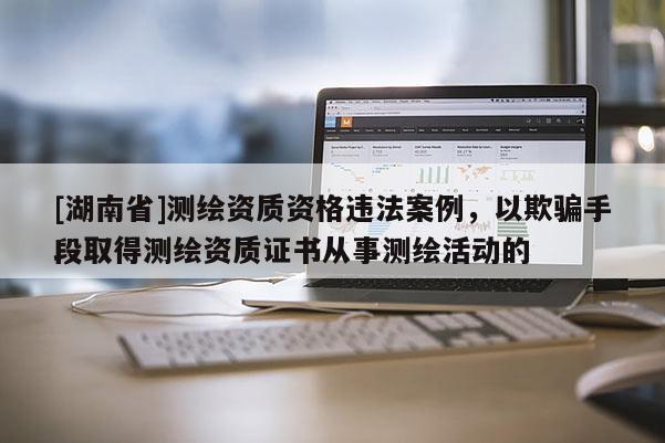 [湖南省]測繪資質資格違法案例，以欺騙手段取得測繪資質證書從事測繪活動的