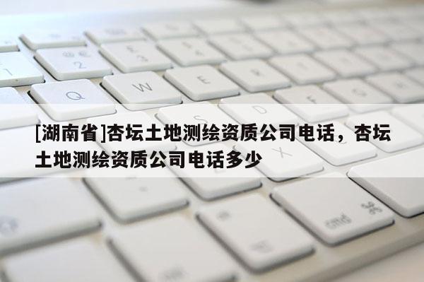 [湖南省]杏壇土地測(cè)繪資質(zhì)公司電話，杏壇土地測(cè)繪資質(zhì)公司電話多少