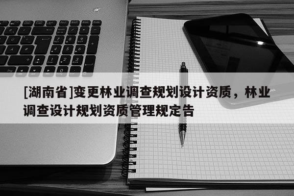 [湖南省]變更林業調查規劃設計資質，林業調查設計規劃資質管理規定告