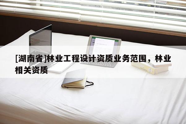 [湖南省]林業工程設計資質業務范圍，林業相關資質