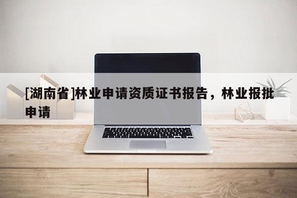 [湖南省]林業(yè)申請資質(zhì)證書報告，林業(yè)報批申請
