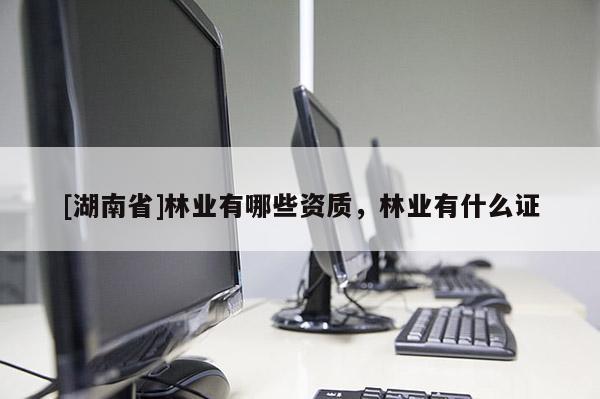 [湖南省]林業有哪些資質，林業有什么證