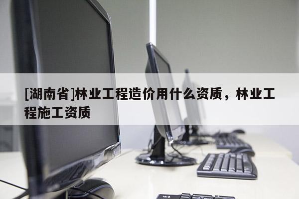 [湖南省]林業(yè)工程造價(jià)用什么資質(zhì)，林業(yè)工程施工資質(zhì)