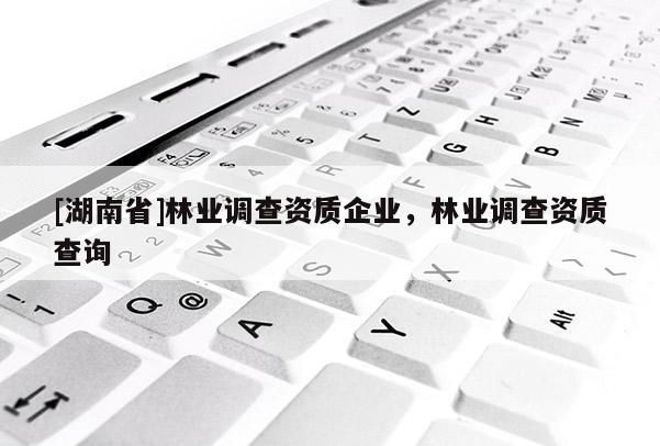[湖南省]林業調查資質企業，林業調查資質查詢