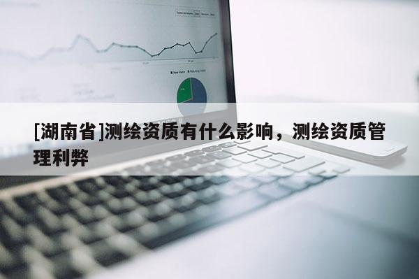 [湖南省]測繪資質有什么影響，測繪資質管理利弊