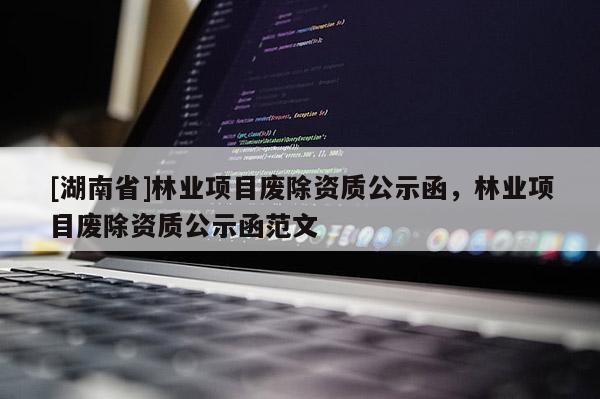 [湖南省]林業(yè)項(xiàng)目廢除資質(zhì)公示函，林業(yè)項(xiàng)目廢除資質(zhì)公示函范文