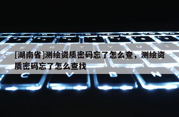 [湖南省]測繪資質密碼忘了怎么查，測繪資質密碼忘了怎么查找