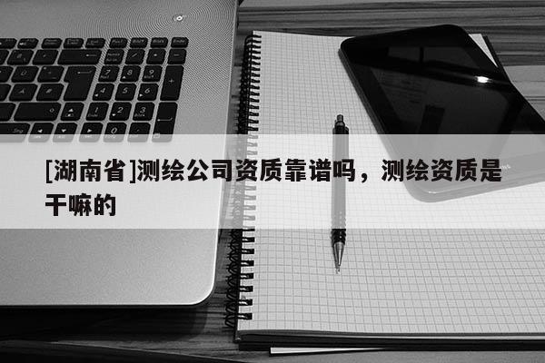 [湖南省]測繪公司資質靠譜嗎，測繪資質是干嘛的