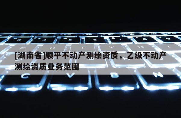[湖南省]順平不動產測繪資質，乙級不動產測繪資質業務范圍