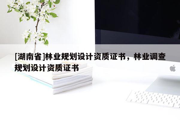 [湖南省]林業(yè)規(guī)劃設(shè)計(jì)資質(zhì)證書，林業(yè)調(diào)查規(guī)劃設(shè)計(jì)資質(zhì)證書