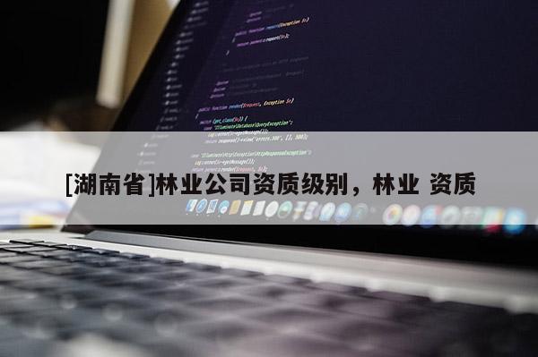 [湖南省]林業公司資質級別，林業 資質