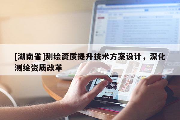 [湖南省]測繪資質提升技術方案設計，深化測繪資質改革