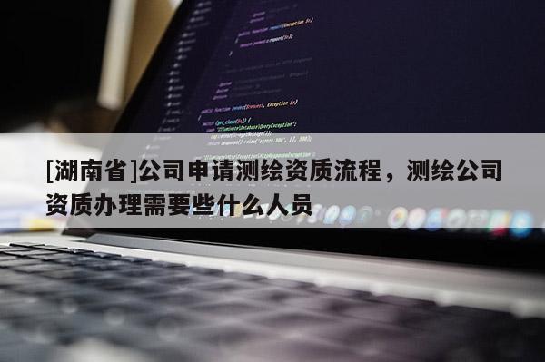 [湖南省]公司申請(qǐng)測(cè)繪資質(zhì)流程，測(cè)繪公司資質(zhì)辦理需要些什么人員