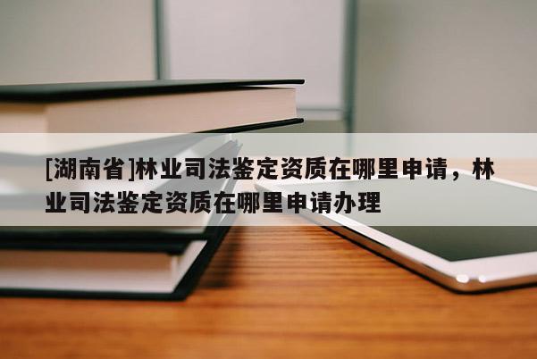 [湖南省]林業司法鑒定資質在哪里申請，林業司法鑒定資質在哪里申請辦理