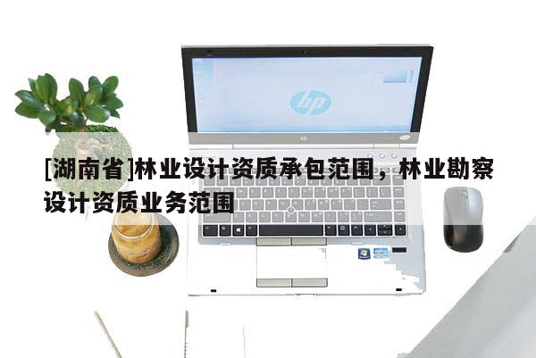 [湖南省]林業設計資質承包范圍，林業勘察設計資質業務范圍