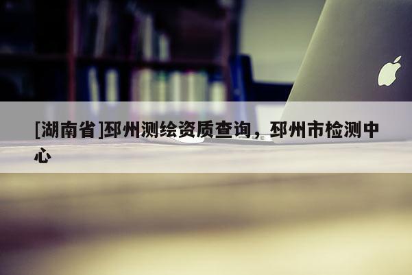 [湖南省]邳州測繪資質查詢，邳州市檢測中心