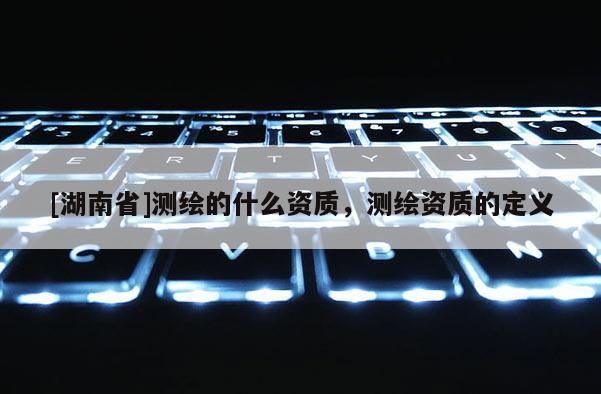 [湖南省]測繪的什么資質，測繪資質的定義
