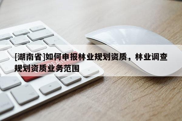 [湖南省]如何申報林業規劃資質，林業調查規劃資質業務范圍