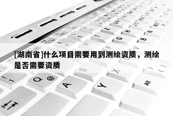 [湖南省]什么項(xiàng)目需要用到測(cè)繪資質(zhì)，測(cè)繪是否需要資質(zhì)