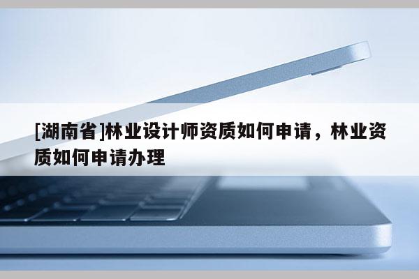 [湖南省]林業設計師資質如何申請，林業資質如何申請辦理