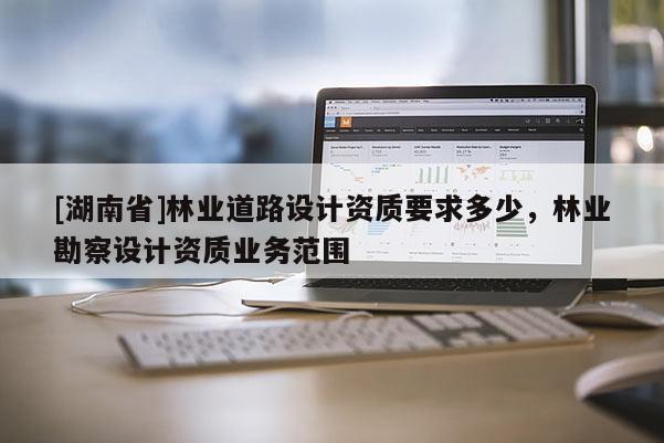 [湖南省]林業道路設計資質要求多少，林業勘察設計資質業務范圍