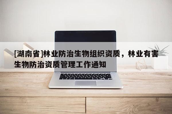[湖南省]林業防治生物組織資質，林業有害生物防治資質管理工作通知