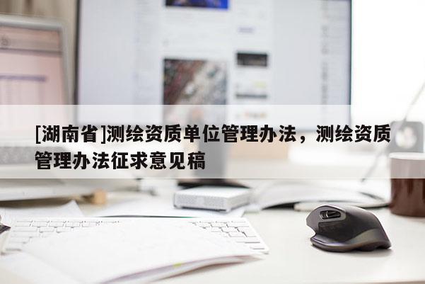 [湖南省]測繪資質單位管理辦法，測繪資質管理辦法征求意見稿