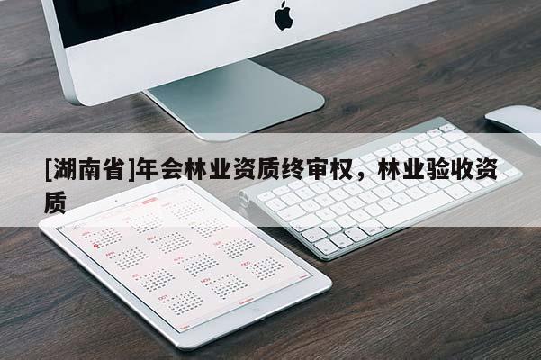 [湖南省]年會(huì)林業(yè)資質(zhì)終審權(quán)，林業(yè)驗(yàn)收資質(zhì)