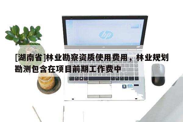 [湖南省]林業(yè)勘察資質(zhì)使用費(fèi)用，林業(yè)規(guī)劃勘測包含在項(xiàng)目前期工作費(fèi)中