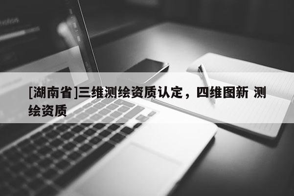 [湖南省]三維測繪資質認定，四維圖新 測繪資質