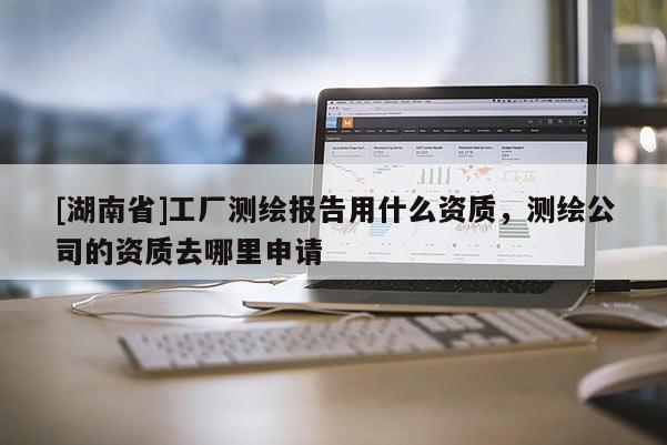 [湖南省]工廠測繪報告用什么資質，測繪公司的資質去哪里申請