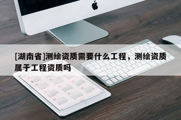 [湖南省]測(cè)繪資質(zhì)需要什么工程，測(cè)繪資質(zhì)屬于工程資質(zhì)嗎