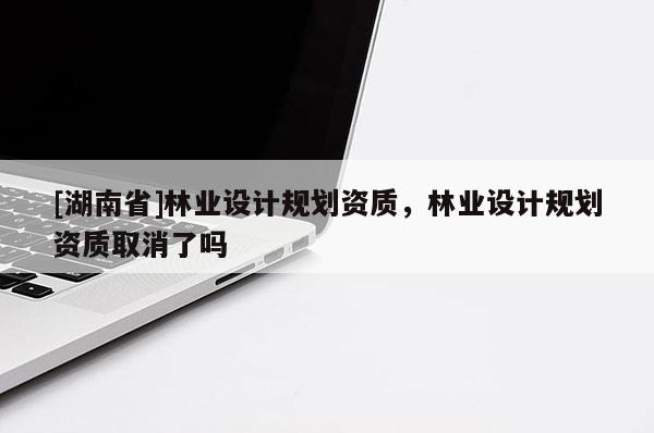 [湖南省]林業設計規劃資質，林業設計規劃資質取消了嗎