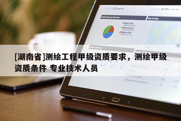[湖南省]測繪工程甲級資質(zhì)要求，測繪甲級資質(zhì)條件 專業(yè)技術(shù)人員