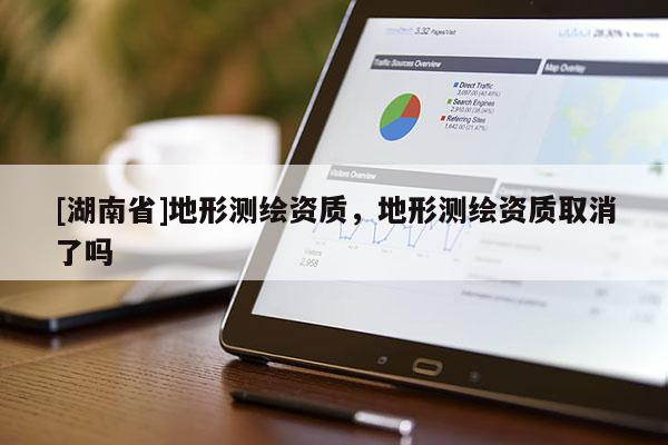 [湖南省]地形測繪資質，地形測繪資質取消了嗎