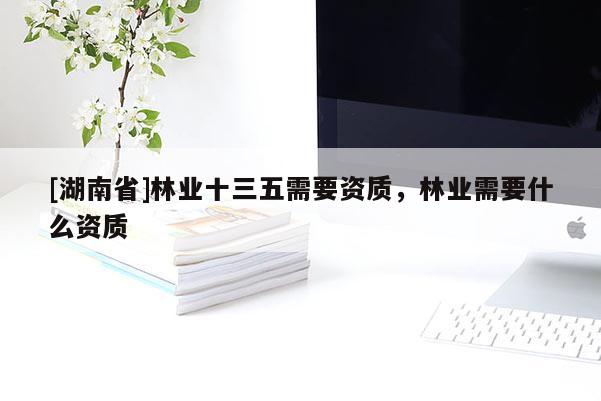[湖南省]林業十三五需要資質，林業需要什么資質