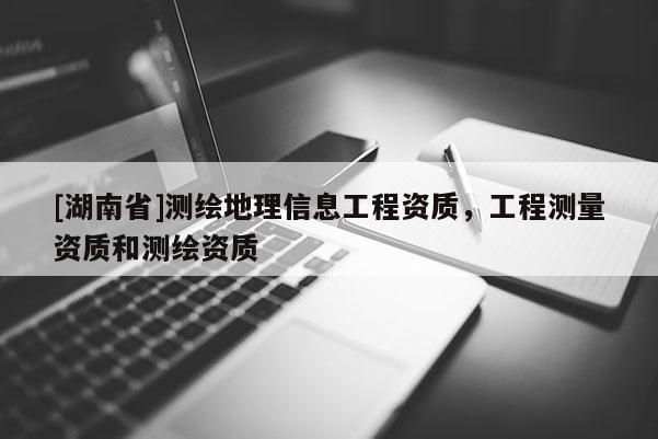 [湖南省]測繪地理信息工程資質，工程測量資質和測繪資質