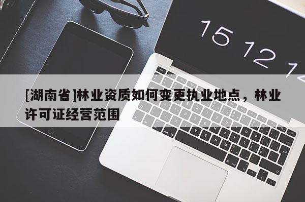 [湖南省]林業資質如何變更執業地點，林業許可證經營范圍