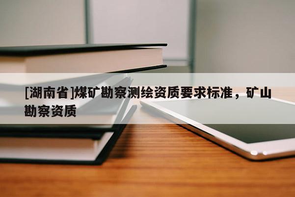 [湖南省]煤礦勘察測繪資質(zhì)要求標(biāo)準(zhǔn)，礦山勘察資質(zhì)