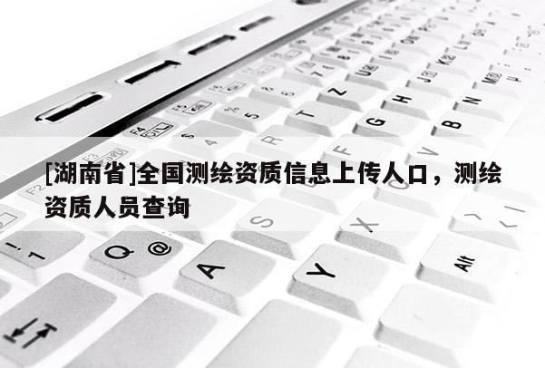 [湖南省]全國測繪資質信息上傳人口，測繪資質人員查詢
