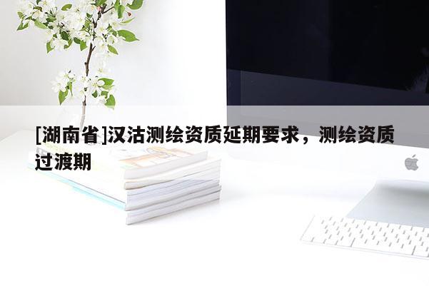 [湖南省]漢沽測繪資質延期要求，測繪資質過渡期