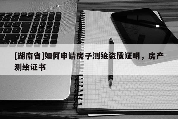 [湖南省]如何申請房子測繪資質證明，房產測繪證書