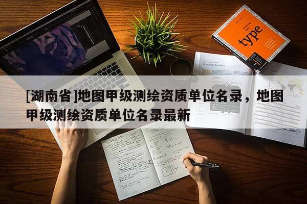 [湖南省]地圖甲級測繪資質(zhì)單位名錄，地圖甲級測繪資質(zhì)單位名錄最新