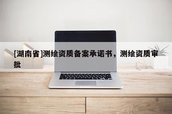 [湖南省]測繪資質備案承諾書，測繪資質審批