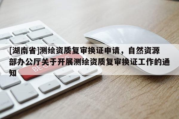 [湖南省]測繪資質復審換證申請，自然資源部辦公廳關于開展測繪資質復審換證工作的通知