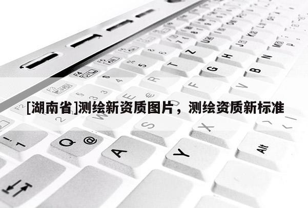 [湖南省]測繪新資質圖片，測繪資質新標準
