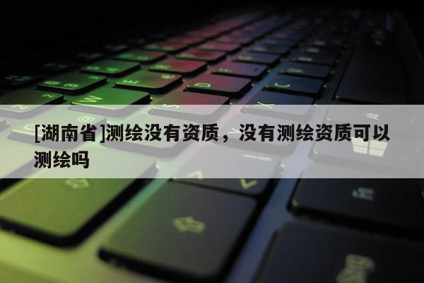 [湖南省]測繪沒有資質，沒有測繪資質可以測繪嗎