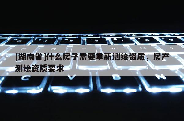 [湖南省]什么房子需要重新測繪資質，房產測繪資質要求