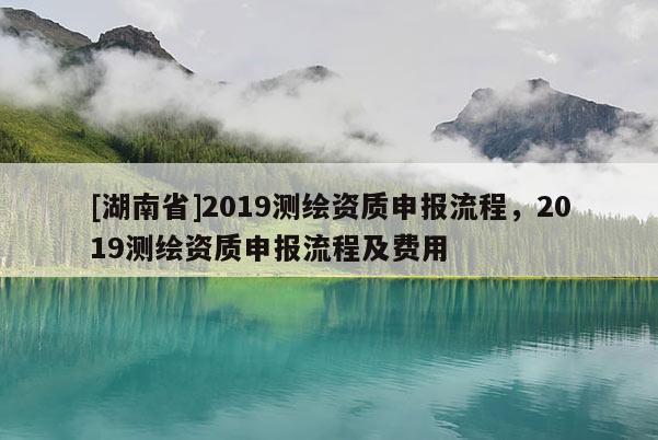 [湖南省]2019測繪資質申報流程，2019測繪資質申報流程及費用