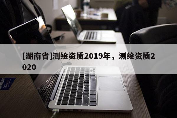 [湖南省]測繪資質2019年，測繪資質2020